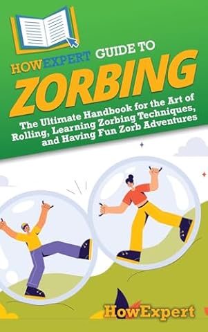 HowExpert Guide to Zorbing: The Ultimate Handbook for the Art of Rolling, Learning Zorbing Techniques, and Having Fun Zorb Adventures